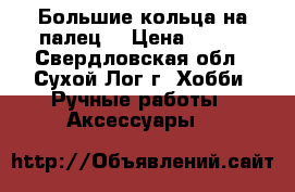 Большие кольца на палец. › Цена ­ 150 - Свердловская обл., Сухой Лог г. Хобби. Ручные работы » Аксессуары   